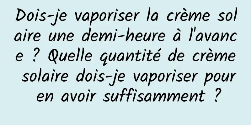 Dois-je vaporiser la crème solaire une demi-heure à l'avance ? Quelle quantité de crème solaire dois-je vaporiser pour en avoir suffisamment ?