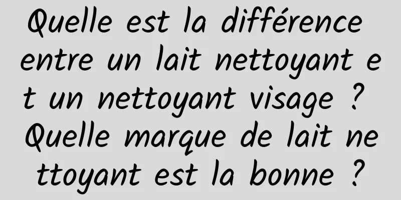 Quelle est la différence entre un lait nettoyant et un nettoyant visage ? Quelle marque de lait nettoyant est la bonne ?