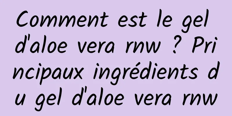 Comment est le gel d'aloe vera rnw ? Principaux ingrédients du gel d'aloe vera rnw