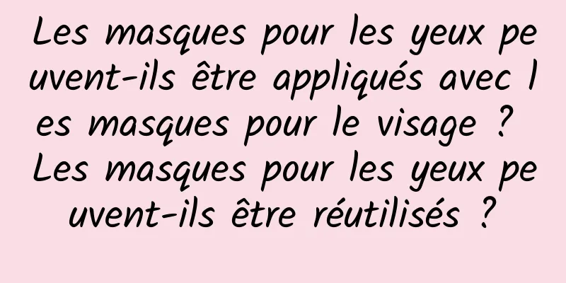 Les masques pour les yeux peuvent-ils être appliqués avec les masques pour le visage ? Les masques pour les yeux peuvent-ils être réutilisés ?