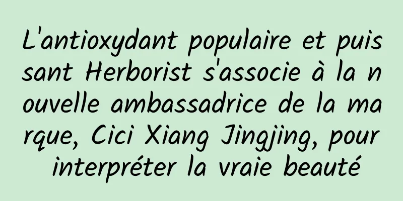 L'antioxydant populaire et puissant Herborist s'associe à la nouvelle ambassadrice de la marque, Cici Xiang Jingjing, pour interpréter la vraie beauté