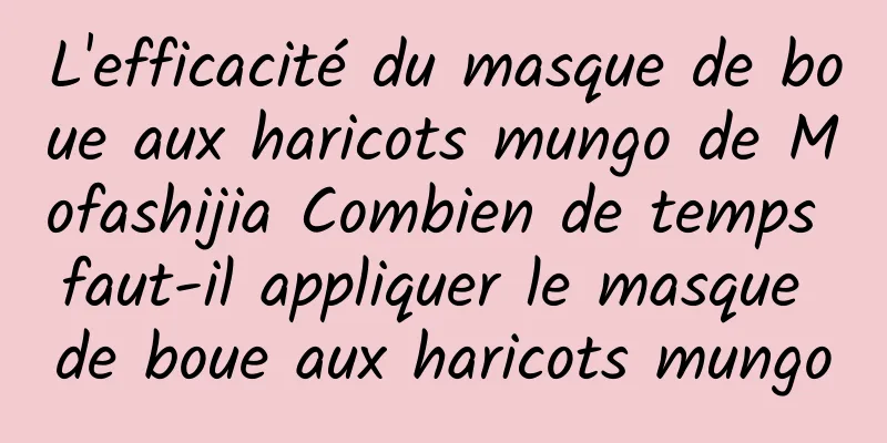 L'efficacité du masque de boue aux haricots mungo de Mofashijia Combien de temps faut-il appliquer le masque de boue aux haricots mungo
