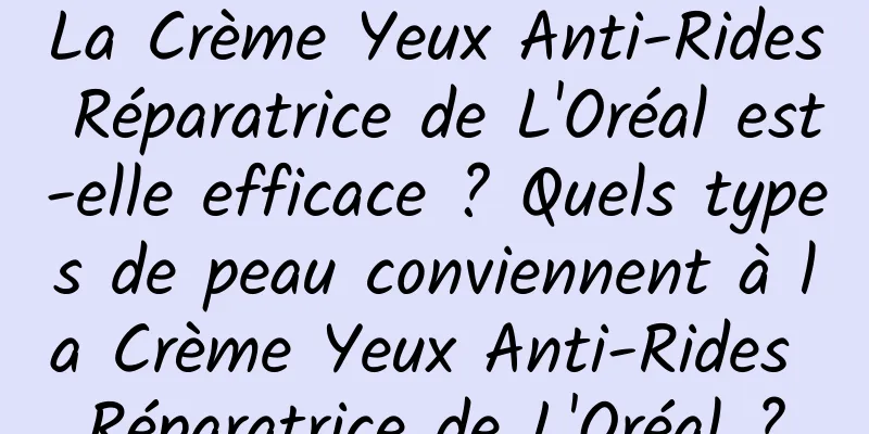 La Crème Yeux Anti-Rides Réparatrice de L'Oréal est-elle efficace ? Quels types de peau conviennent à la Crème Yeux Anti-Rides Réparatrice de L'Oréal ?
