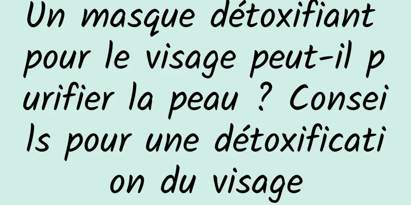 Un masque détoxifiant pour le visage peut-il purifier la peau ? Conseils pour une détoxification du visage