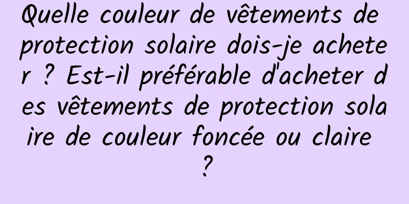 Quelle couleur de vêtements de protection solaire dois-je acheter ? Est-il préférable d'acheter des vêtements de protection solaire de couleur foncée ou claire ?