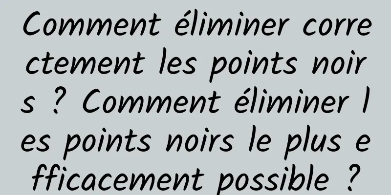 Comment éliminer correctement les points noirs ? Comment éliminer les points noirs le plus efficacement possible ?