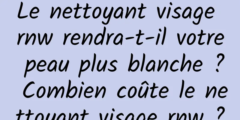 Le nettoyant visage rnw rendra-t-il votre peau plus blanche ? Combien coûte le nettoyant visage rnw ?