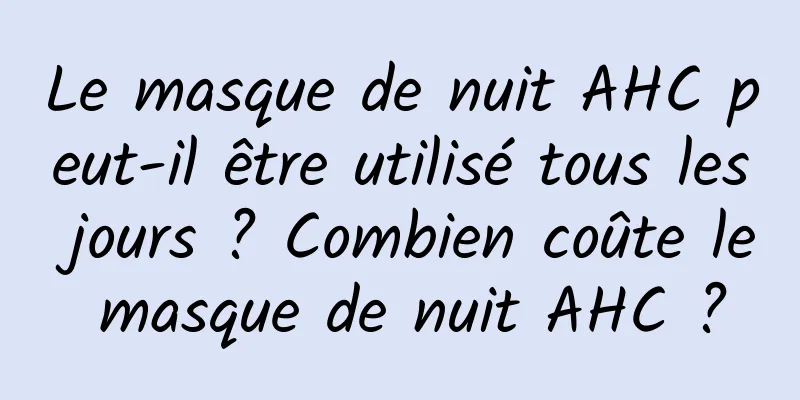 Le masque de nuit AHC peut-il être utilisé tous les jours ? Combien coûte le masque de nuit AHC ?