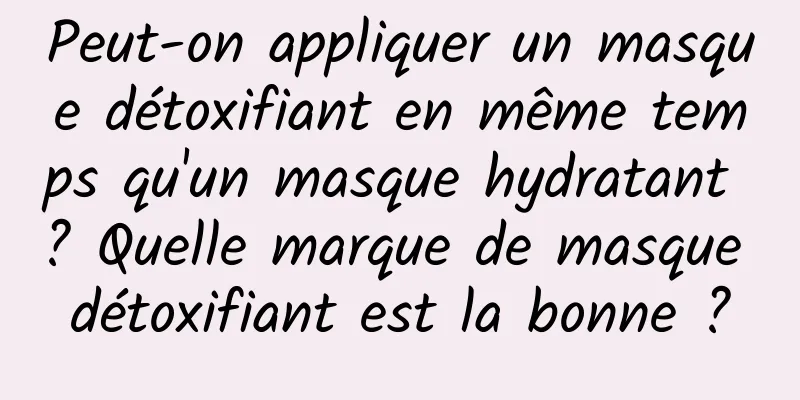 Peut-on appliquer un masque détoxifiant en même temps qu'un masque hydratant ? Quelle marque de masque détoxifiant est la bonne ?
