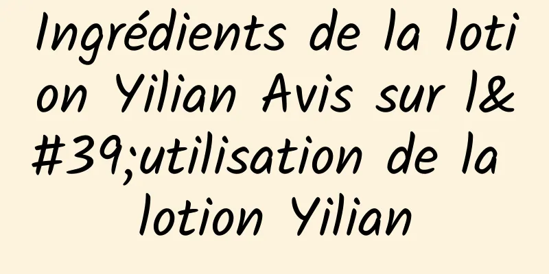 Ingrédients de la lotion Yilian Avis sur l'utilisation de la lotion Yilian