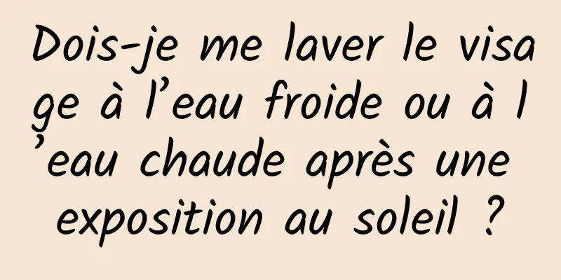 Dois-je me laver le visage à l’eau froide ou à l’eau chaude après une exposition au soleil ?