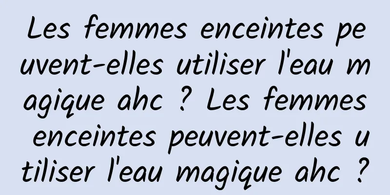 Les femmes enceintes peuvent-elles utiliser l'eau magique ahc ? Les femmes enceintes peuvent-elles utiliser l'eau magique ahc ?