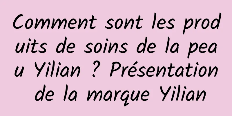 Comment sont les produits de soins de la peau Yilian ? Présentation de la marque Yilian