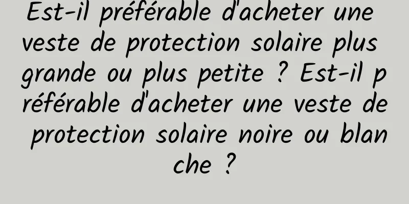 Est-il préférable d'acheter une veste de protection solaire plus grande ou plus petite ? Est-il préférable d'acheter une veste de protection solaire noire ou blanche ?
