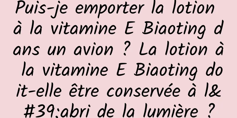 Puis-je emporter la lotion à la vitamine E Biaoting dans un avion ? La lotion à la vitamine E Biaoting doit-elle être conservée à l'abri de la lumière ?