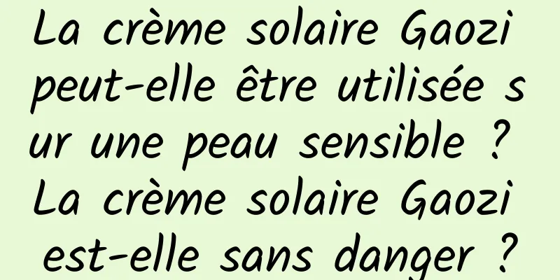 La crème solaire Gaozi peut-elle être utilisée sur une peau sensible ? La crème solaire Gaozi est-elle sans danger ?
