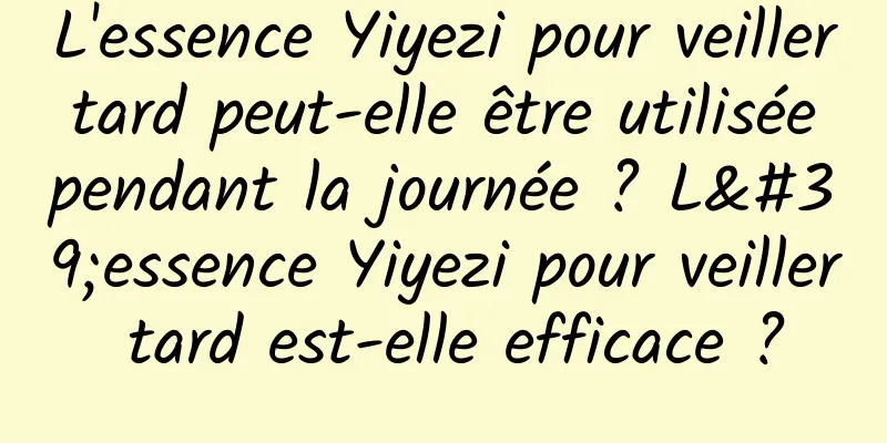 L'essence Yiyezi pour veiller tard peut-elle être utilisée pendant la journée ? L'essence Yiyezi pour veiller tard est-elle efficace ?