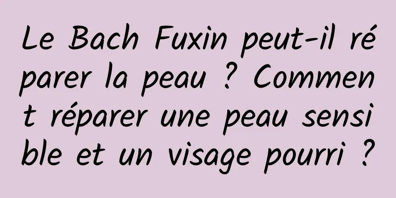 Le Bach Fuxin peut-il réparer la peau ? Comment réparer une peau sensible et un visage pourri ?