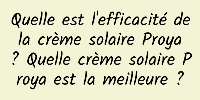 Quelle est l'efficacité de la crème solaire Proya ? Quelle crème solaire Proya est la meilleure ?