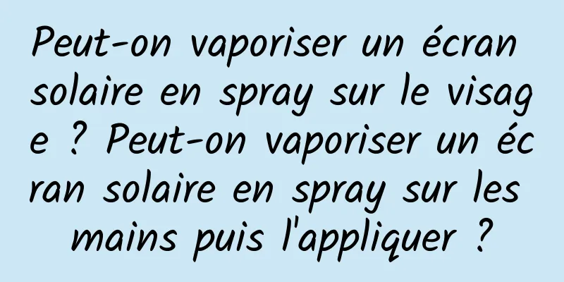 Peut-on vaporiser un écran solaire en spray sur le visage ? Peut-on vaporiser un écran solaire en spray sur les mains puis l'appliquer ?