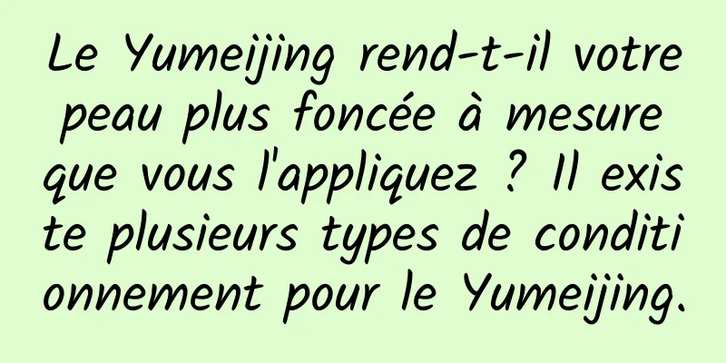 Le Yumeijing rend-t-il votre peau plus foncée à mesure que vous l'appliquez ? Il existe plusieurs types de conditionnement pour le Yumeijing.