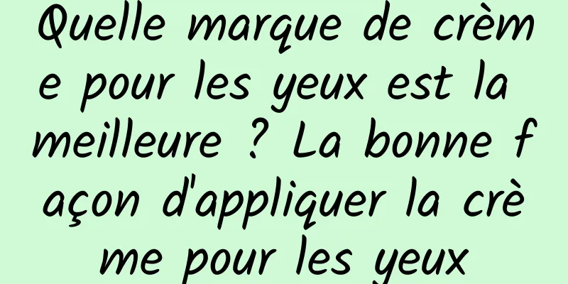Quelle marque de crème pour les yeux est la meilleure ? La bonne façon d'appliquer la crème pour les yeux