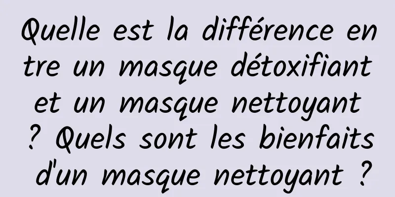 Quelle est la différence entre un masque détoxifiant et un masque nettoyant ? Quels sont les bienfaits d'un masque nettoyant ?