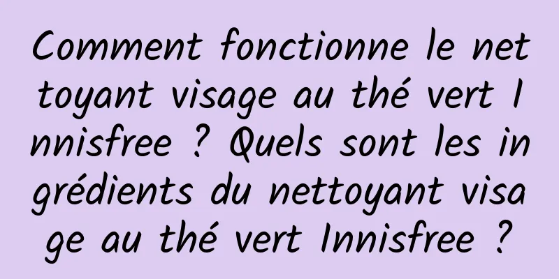 Comment fonctionne le nettoyant visage au thé vert Innisfree ? Quels sont les ingrédients du nettoyant visage au thé vert Innisfree ?