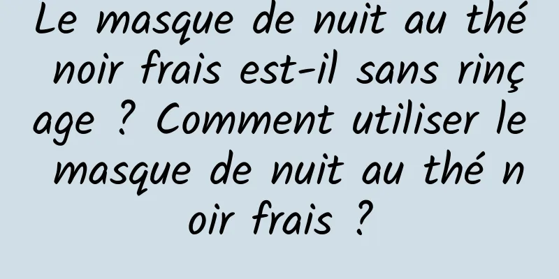 Le masque de nuit au thé noir frais est-il sans rinçage ? Comment utiliser le masque de nuit au thé noir frais ?