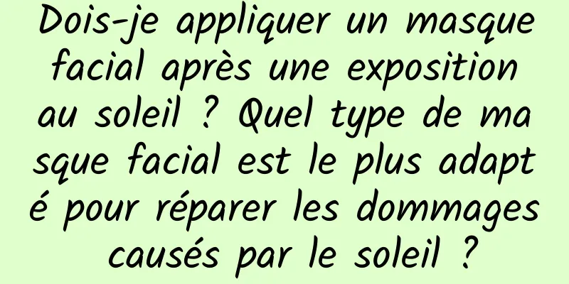 Dois-je appliquer un masque facial après une exposition au soleil ? Quel type de masque facial est le plus adapté pour réparer les dommages causés par le soleil ?