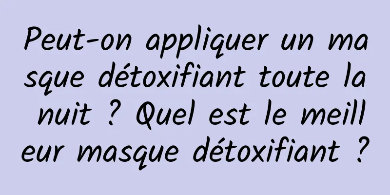 Peut-on appliquer un masque détoxifiant toute la nuit ? Quel est le meilleur masque détoxifiant ?