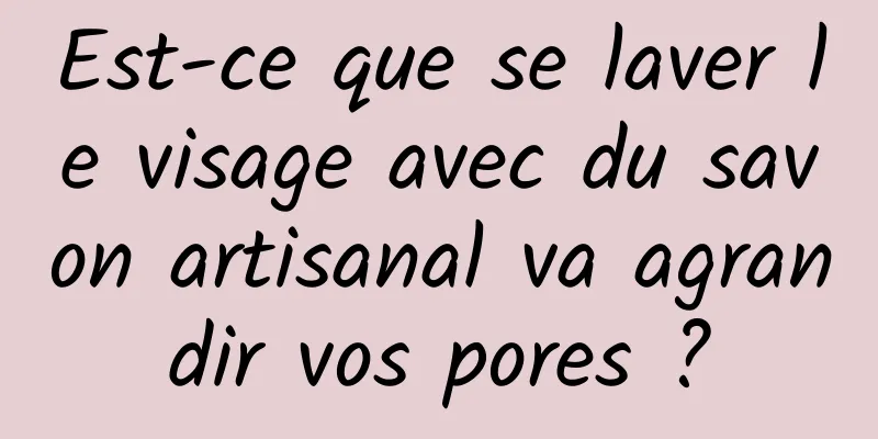 Est-ce que se laver le visage avec du savon artisanal va agrandir vos pores ?