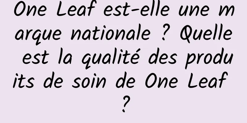 One Leaf est-elle une marque nationale ? Quelle est la qualité des produits de soin de One Leaf ?