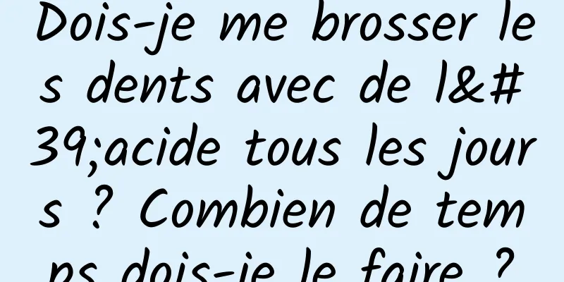Dois-je me brosser les dents avec de l'acide tous les jours ? Combien de temps dois-je le faire ?