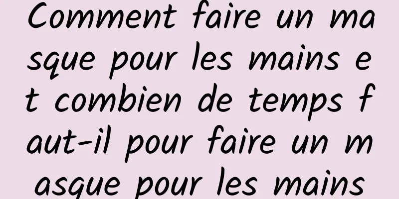 Comment faire un masque pour les mains et combien de temps faut-il pour faire un masque pour les mains