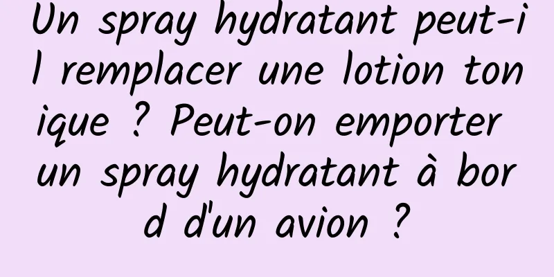 Un spray hydratant peut-il remplacer une lotion tonique ? Peut-on emporter un spray hydratant à bord d'un avion ?