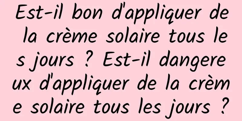 Est-il bon d'appliquer de la crème solaire tous les jours ? Est-il dangereux d'appliquer de la crème solaire tous les jours ?
