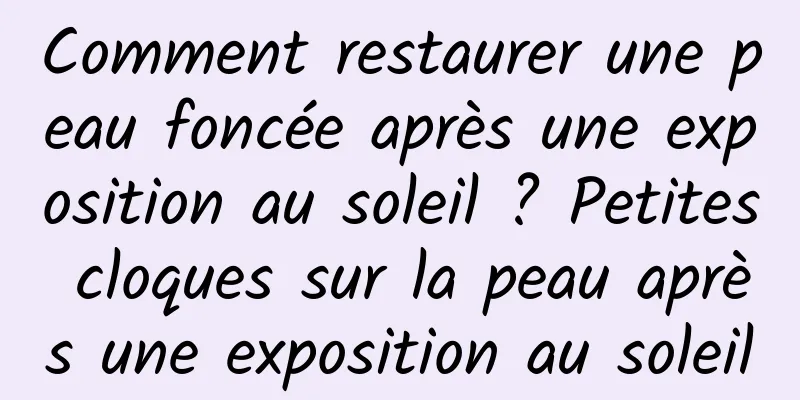 Comment restaurer une peau foncée après une exposition au soleil ? Petites cloques sur la peau après une exposition au soleil