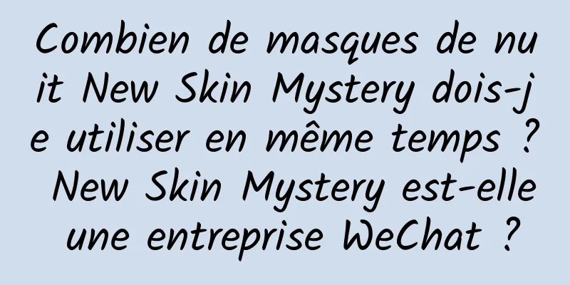 Combien de masques de nuit New Skin Mystery dois-je utiliser en même temps ? New Skin Mystery est-elle une entreprise WeChat ?