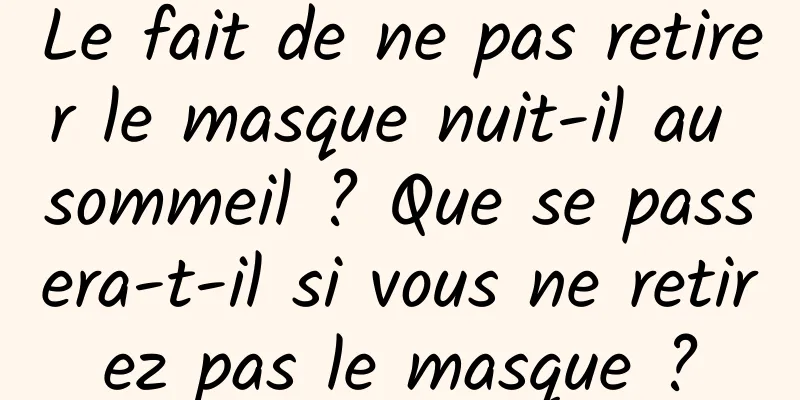 Le fait de ne pas retirer le masque nuit-il au sommeil ? Que se passera-t-il si vous ne retirez pas le masque ?