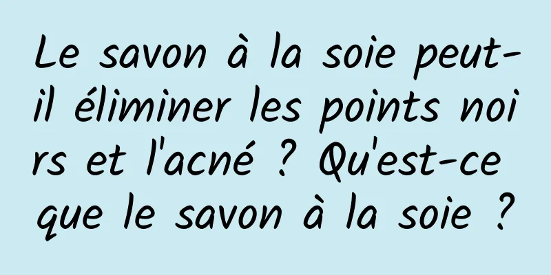 Le savon à la soie peut-il éliminer les points noirs et l'acné ? Qu'est-ce que le savon à la soie ?