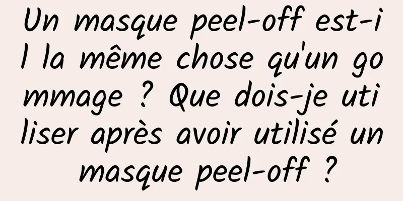 Un masque peel-off est-il la même chose qu'un gommage ? Que dois-je utiliser après avoir utilisé un masque peel-off ?