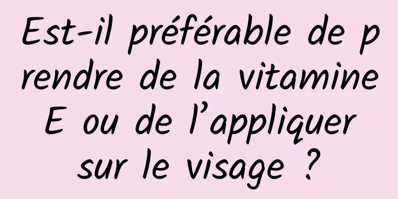 Est-il préférable de prendre de la vitamine E ou de l’appliquer sur le visage ?