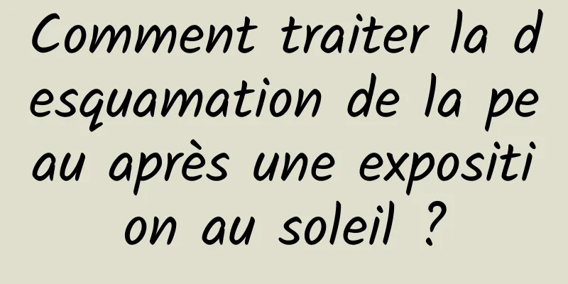 Comment traiter la desquamation de la peau après une exposition au soleil ?
