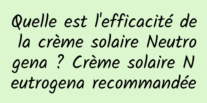 Quelle est l'efficacité de la crème solaire Neutrogena ? Crème solaire Neutrogena recommandée