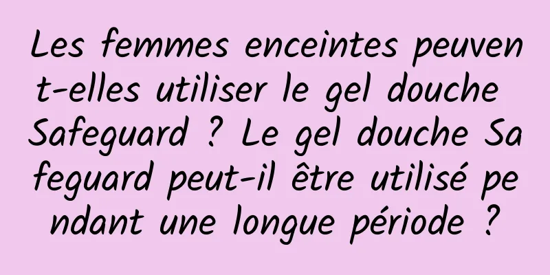 Les femmes enceintes peuvent-elles utiliser le gel douche Safeguard ? Le gel douche Safeguard peut-il être utilisé pendant une longue période ?
