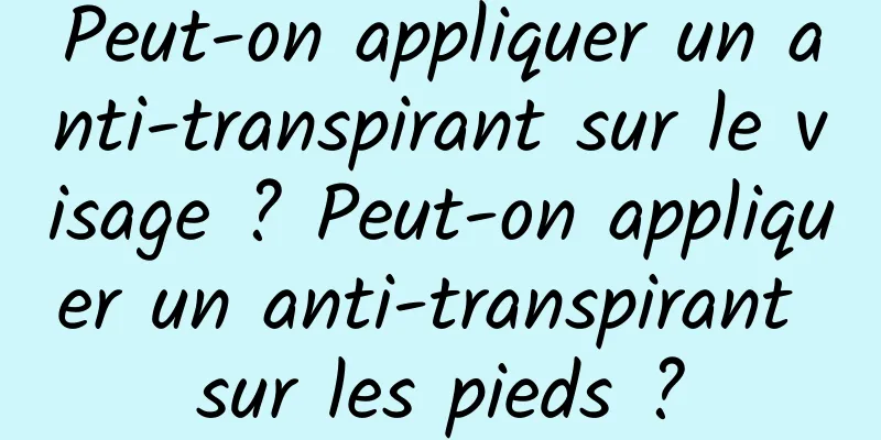 Peut-on appliquer un anti-transpirant sur le visage ? Peut-on appliquer un anti-transpirant sur les pieds ?