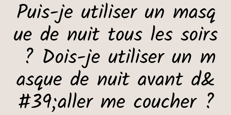Puis-je utiliser un masque de nuit tous les soirs ? Dois-je utiliser un masque de nuit avant d'aller me coucher ?