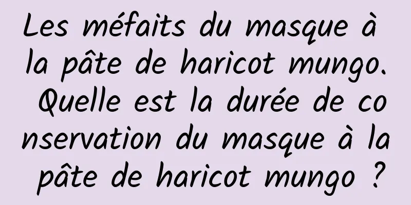 Les méfaits du masque à la pâte de haricot mungo. Quelle est la durée de conservation du masque à la pâte de haricot mungo ?