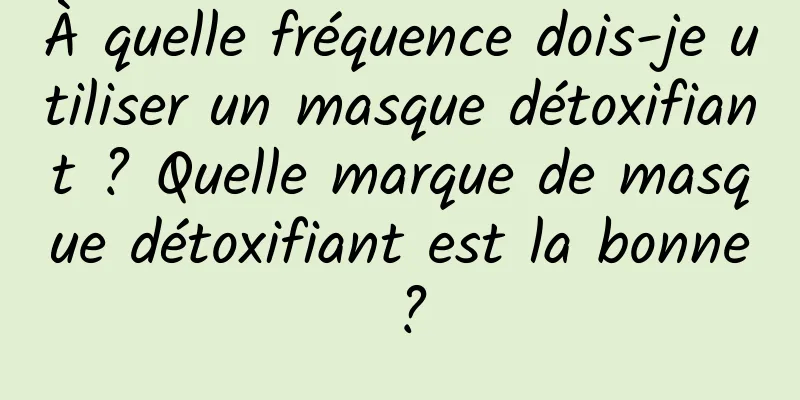 À quelle fréquence dois-je utiliser un masque détoxifiant ? Quelle marque de masque détoxifiant est la bonne ?